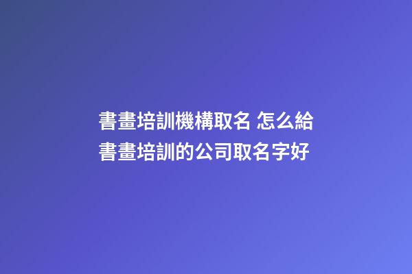 書畫培訓機構取名 怎么給書畫培訓的公司取名字好-第1張-公司起名-玄機派